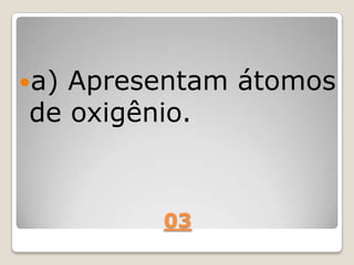 03
a) Apresentam átomos
de oxigênio.
 