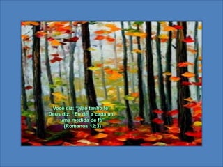 Você diz: “Não tenho fé”Deus diz: “Eu dei a cada umuma medida de fé”(Romanos 12:3) 