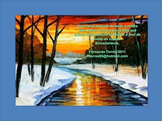 Uma coisaaprendidurante a minhavida, sofrernao e a piorcoisaqueexiste. Desobedecer a Deus e a pior de todas as coisas.Sinceramente,Fernanda Torres/2011fftorres65@hotmail.com