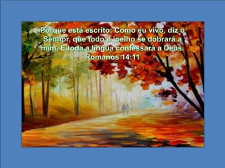 Porque está escrito: Como eu vivo, diz o Senhor, que todo o joelho se dobrará a mim, E toda a língua confessará a Deus. Romanos 14:11 