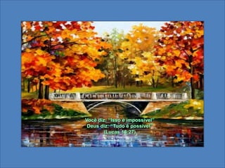 Você diz: “Isso é impossível”Deus diz: “Tudo é possível” (Lucas 18:27) 