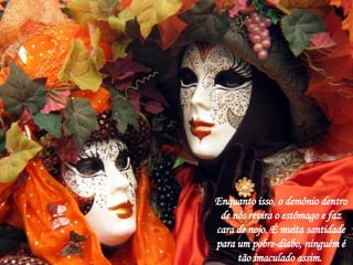 Enquanto isso, o demônio dentro de nós revira o estômago e faz cara de nojo. É muita santidade para um pobre-diabo, ninguém é tão imaculado assim.  