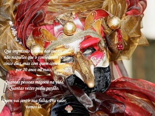 Que impressão causou nos outros - não naqueles que o conheceram por cinco dias, mas com quem conviveu por 20 anos ou mais.  Quantas pessoas magoou na vida. Quantas vezes pediu perdão.  Quem vai sentir sua falta. Pra valer, vamos lá.  