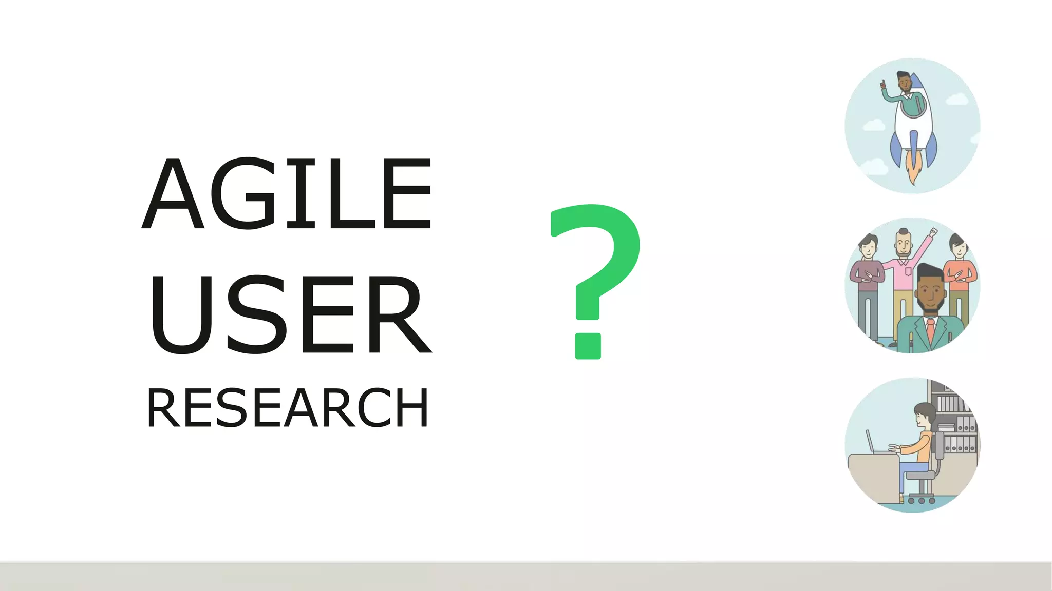 ?
AGILE
USER
RESEARCH
 