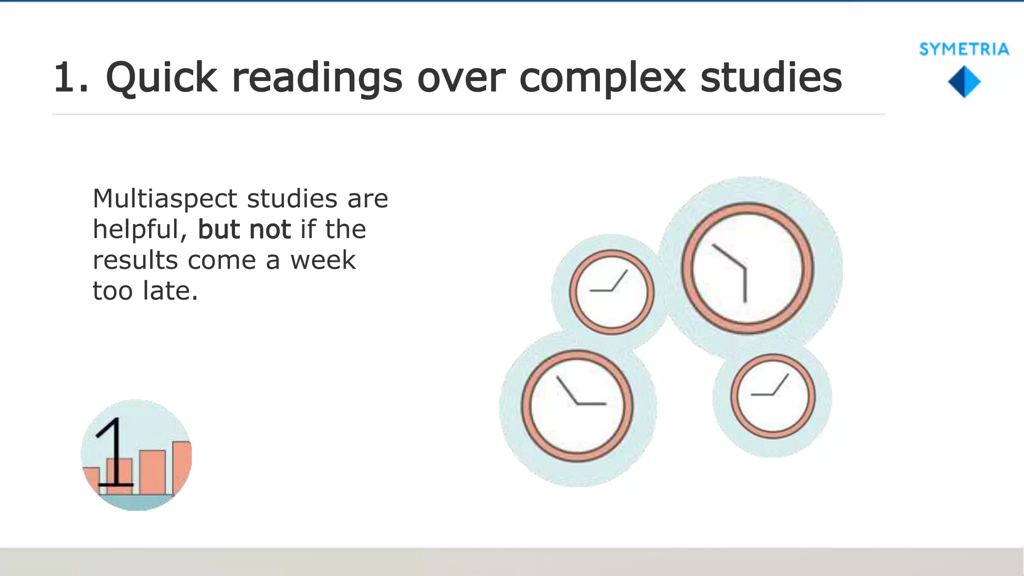 1. Quick readings over complex studies
Multiaspect studies are
helpful, but not if the
results come a week
too late.
 