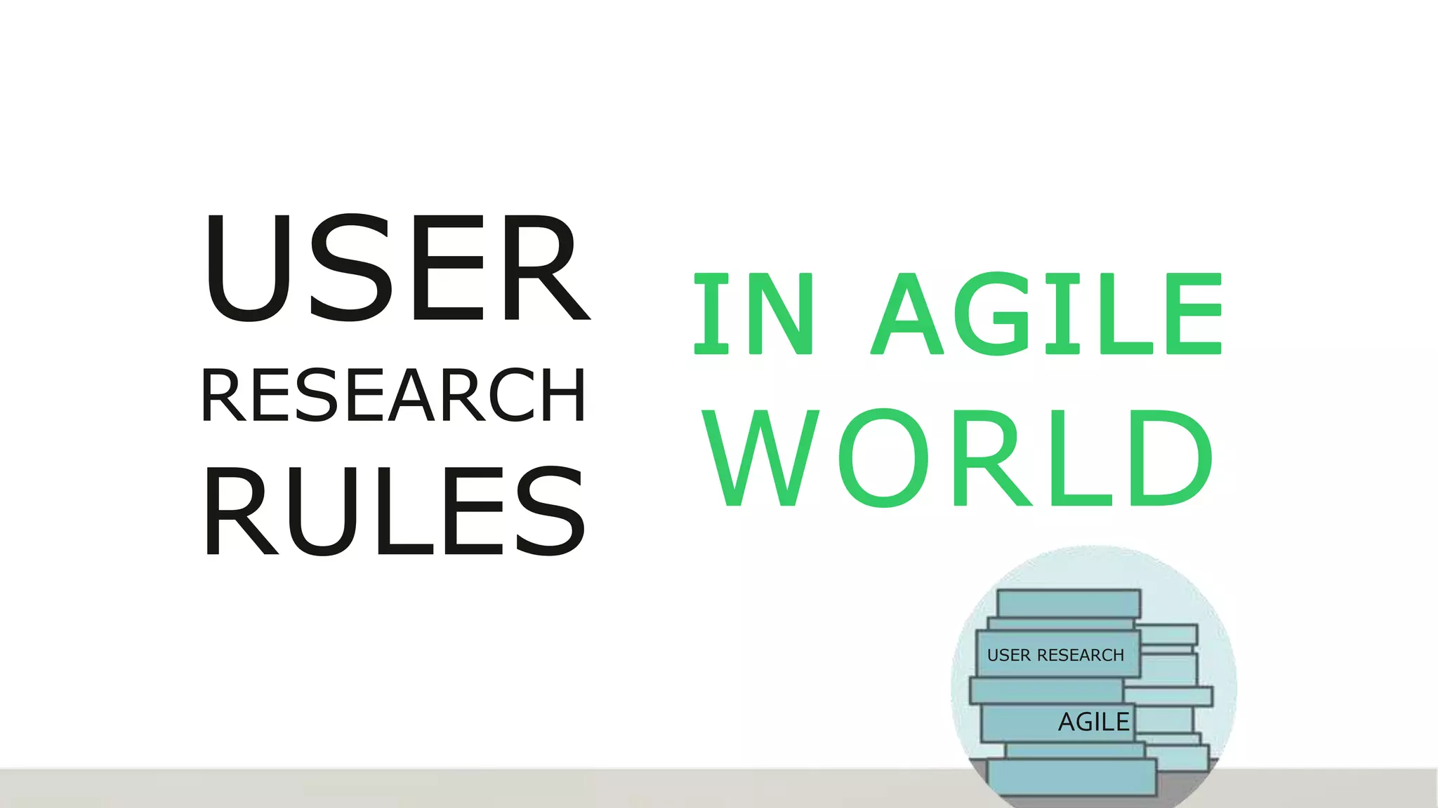IN AGILE
WORLD
USER
RESEARCH
RULES
AGILE
USER RESEARCH
 