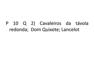 P 10 Q 2) Cavaleiros da távola
redonda; Dom Quixote; Lancelot
 