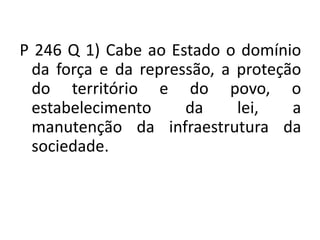 P 246 Q 1) Cabe ao Estado o domínio
da força e da repressão, a proteção
do território e do povo, o
estabelecimento da lei, a
manutenção da infraestrutura da
sociedade.
 