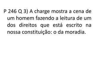 P 246 Q 3) A charge mostra a cena de
um homem fazendo a leitura de um
dos direitos que está escrito na
nossa constituição: o da moradia.
 