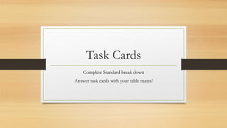Task Cards
Complete Standard break down
Answer task cards with your table mates!
 