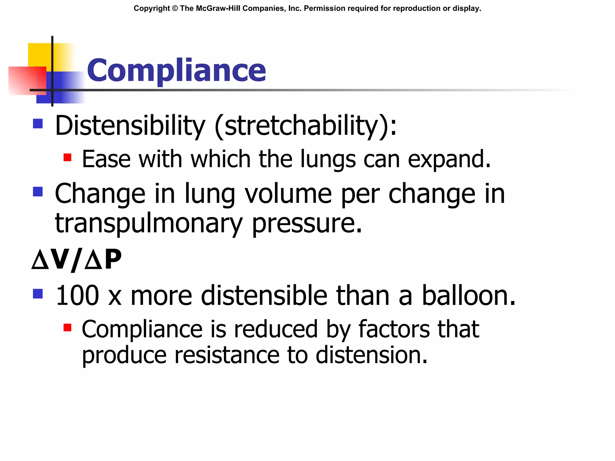 Compliance Distensibility (stretchability): Ease with which the lungs can expand.  Change in lung volume per change in transpulmonary pressure.   V/  P 100 x more distensible than a balloon. Compliance is reduced by factors that produce resistance to distension. 