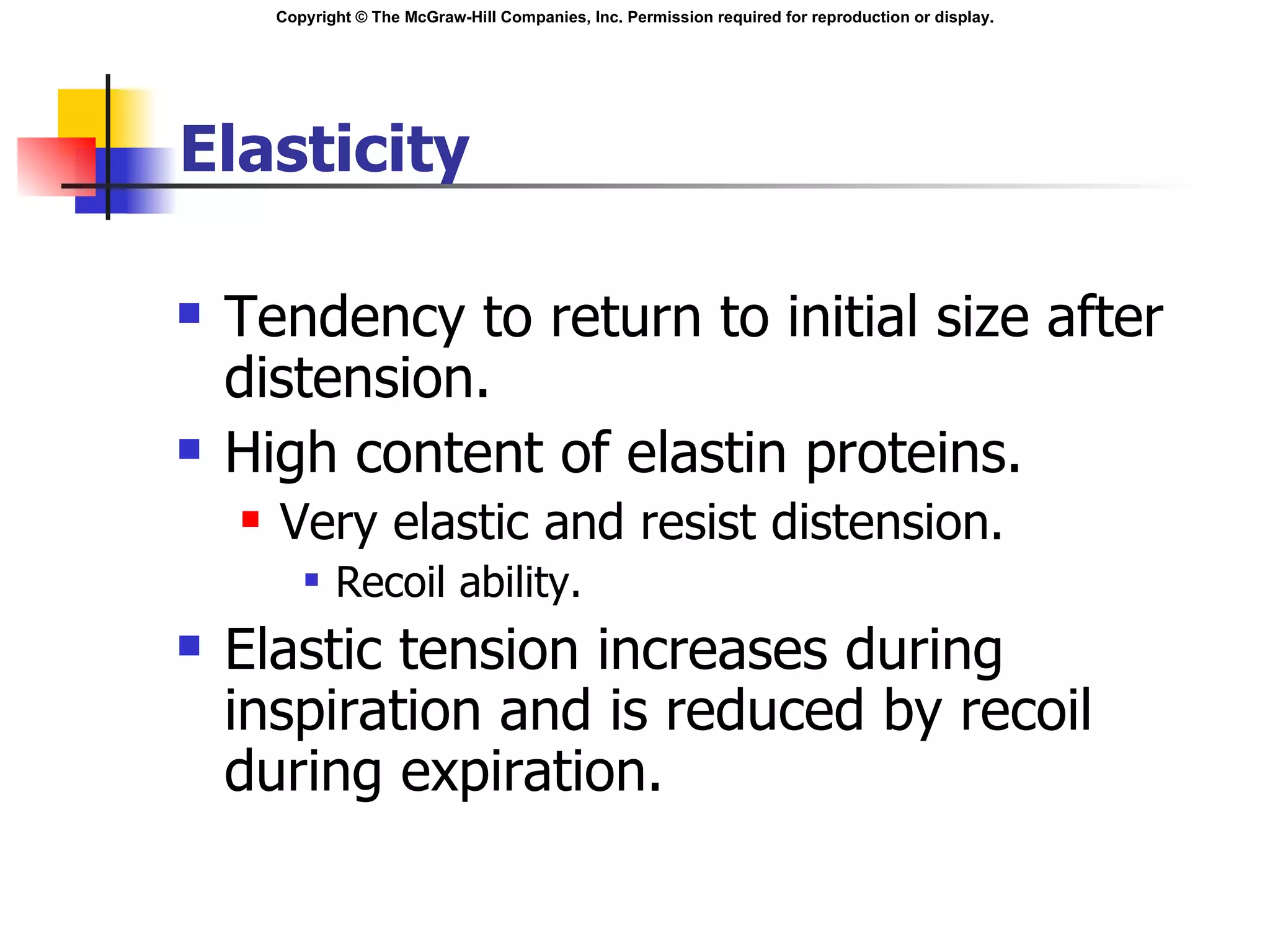 Elasticity Tendency to return to initial size after distension. High content of elastin proteins. Very elastic and resist distension. Recoil ability. Elastic tension increases during inspiration and is reduced by recoil during expiration. 