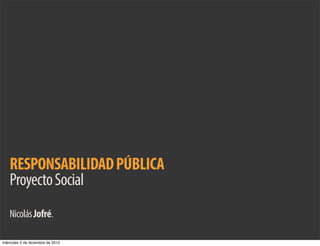 RESPONSABILIDAD PÚBLICA
    Proyecto Social
    Nicolás Jofré.

miércoles 5 de diciembre de 2012
 
