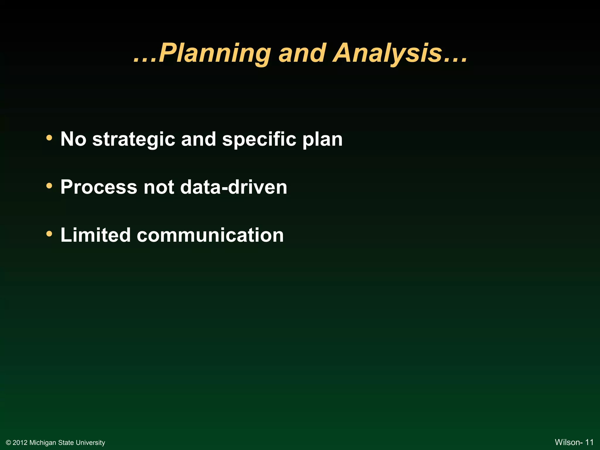 …Planning and Analysis…


            • No strategic and specific plan

            • Process not data-driven

            • Limited communication




© 2012 Michigan State University                             Wilson- 11
 