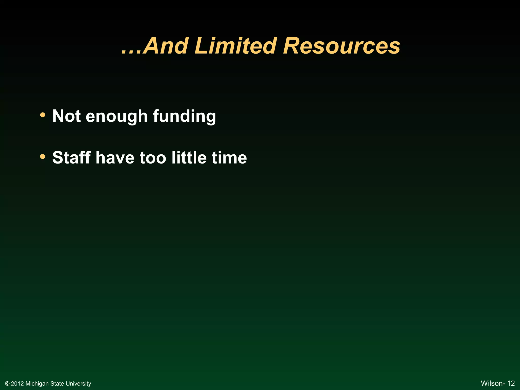 …And Limited Resources

            • Not enough funding

            • Staff have too little time




© 2012 Michigan State University                            Wilson- 12
 