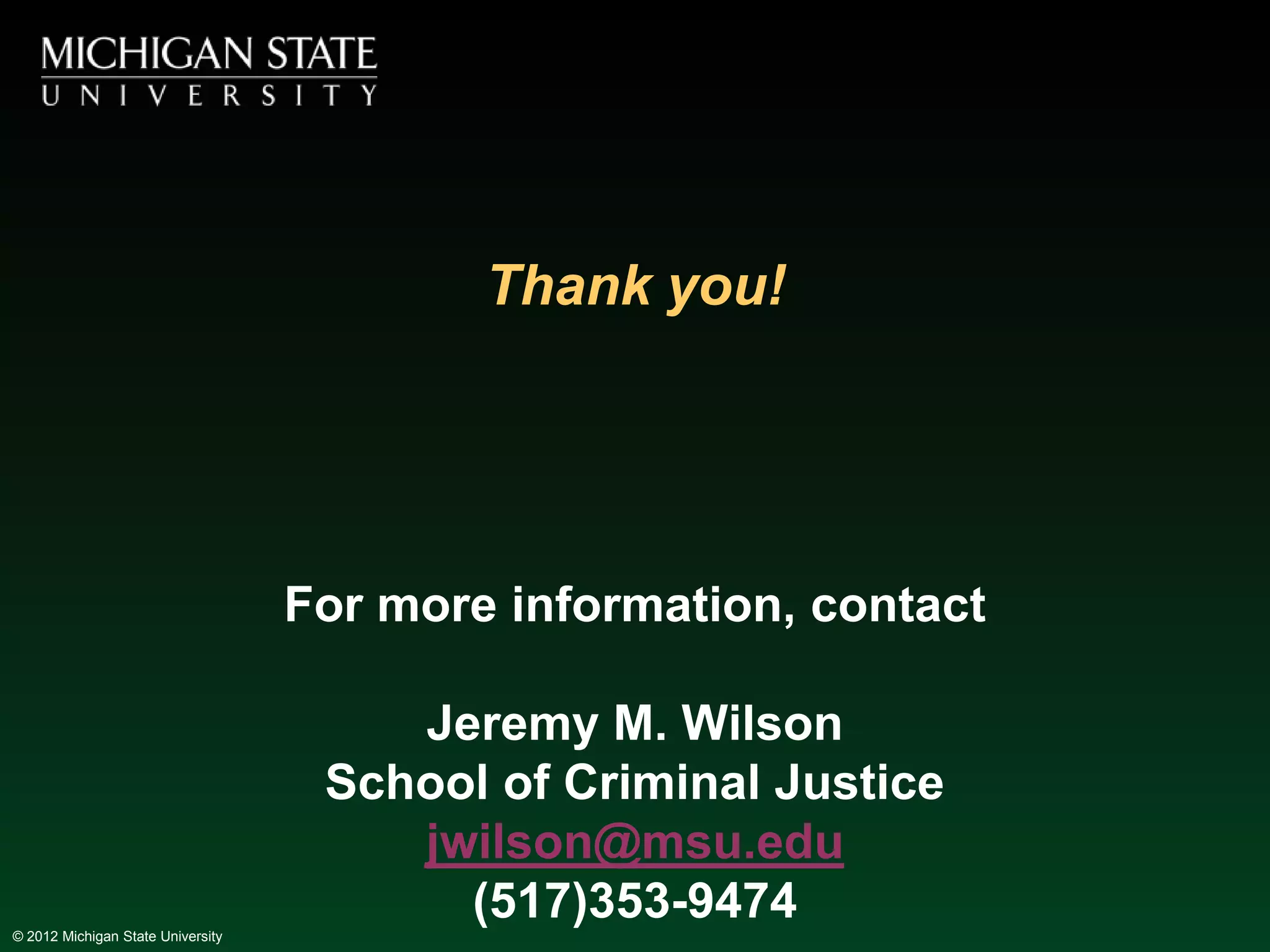Thank you!




                                   For more information, contact

                                       Jeremy M. Wilson
                                    School of Criminal Justice
                                       jwilson@msu.edu
© 2012 Michigan State University
                                         (517)353-9474
 