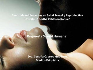 Centro de Adolescentes en Salud Sexual y Reproductiva
         Hospital “ Bertha Calderón Roque”




           Respuesta Sexual Humana




           Dra. Cynthia Cabrera Gutiérrez.
                 Medico Psiquiatra.
 