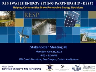 Rhode Island
           Renewable Energy Siting Partnership
                        (RESP)




                         Stakeholder Meeting #8
                              Thursday, June 28, 2012
                                   6:00 – 8:00 PM
               URI Coastal Institute, Bay Campus, Corless Auditorium

Rhode Island
Renewable Energy Siting Partnership
 