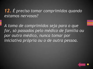 É preciso tomar comprimidos quando
estamos nervosos?

A toma de comprimidos seja para o que
for, só passados pelo médico de família ou
por outro médico, nunca tomar por
iniciativa própria ou o de outra pessoa.
 