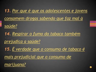 Por que é que os adolescentes e jovens
consomem drogas sabendo que faz mal à
saúde?
   Respirar o fumo do tabaco também
prejudica a saúde?
   É verdade que o consumo de tabaco é
mais prejudicial que o consumo de
marijuana?
 