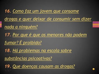 Como faz um jovem que consome
drogas e quer deixar de consumir sem dizer
nada a ninguém?
    Por que é que os menores não podem
fumar? É proibido?
    Há problemas na escola sobre
substâncias psicoativas?
    Que doenças causam as drogas?
 