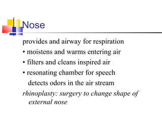 Nose
provides and airway for respiration
• moistens and warms entering air
• filters and cleans inspired air
• resonating chamber for speech
detects odors in the air stream
rhinoplasty: surgery to change shape of
external nose
 
