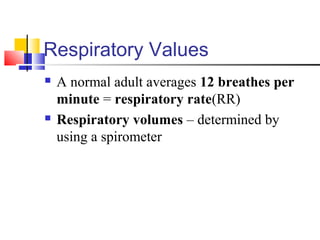 Respiratory Values
 A normal adult averages 12 breathes per
minute = respiratory rate(RR)
 Respiratory volumes – determined by
using a spirometer
 