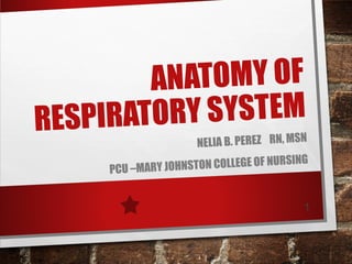 NATOMY OF
A
ORY SYSTEM
RESPIRAT
PCU –MARY JO

NELIA B. PEREZ RN, MSN
G
NSTON COLLEGE OF NURSIN
H
1

 