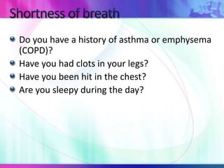 Do you have a history of asthma or emphysema
(COPD)?
Have you had clots in your legs?
Have you been hit in the chest?
Are you sleepy during the day?
 