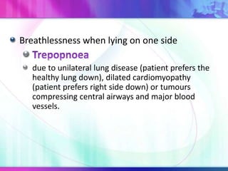 Breathlessness when lying on one side
due to unilateral lung disease (patient prefers the
healthy lung down), dilated cardiomyopathy
(patient prefers right side down) or tumours
compressing central airways and major blood
vessels.
 
