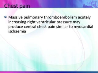 Massive pulmonary thromboembolism acutely
increasing right ventricular pressure may
produce central chest pain similar to myocardial
ischaemia
 