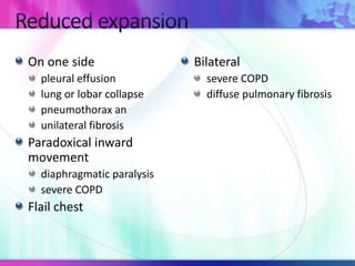 On one side
pleural effusion
lung or lobar collapse
pneumothorax an
unilateral fibrosis
Paradoxical inward
movement
diaphragmatic paralysis
severe COPD
Flail chest
Bilateral
severe COPD
diffuse pulmonary fibrosis
 