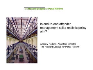 Is end-to-end offender management still a realistic policy aim? Andrew Neilson, Assistant Director The Howard League for Penal Reform 