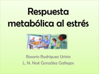 Respuesta
metabólica al estrés


     Rosario Rodríguez Urista
   L. N. Noé González Gallegos
 