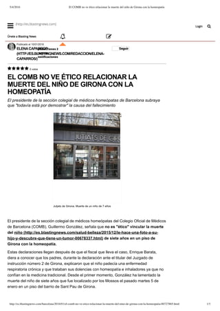 5/4/2016 El COMB no ve ético relacionar la muerte del niño de Girona con la homeopatía
http://es.blastingnews.com/barcelona/2016/01/el-comb-no-ve-etico-relacionar-la-muerte-del-nino-de-girona-con-la-homeopatia-00727865.html 1/3
 0 votos
EL COMB NO VE ÉTICO RELACIONAR LA
MUERTE DEL NIÑO DE GIRONA CON LA
HOMEOPATÍA
El presidente de la sección colegial de médicos homeópatas de Barcelona subraya
que "todavía está por demostrar" la causa del fallecimiento
El presidente de la sección colegial de médicos homeópatas del Colegio Oficial de Médicos
de Barcelona (COMB), Guillermo González, señala que no es "ético" vincular la muerte
del niño (http://es.blastingnews.com/salud­belleza/2015/12/le­hace­una­foto­a­su­
hijo­y­descubre­que­tiene­un­tumor­00678337.html) de siete años en un piso de
Girona con la homeopatía.
Estas declaraciones llegan después de que el fiscal que lleva el caso, Enrique Barata,
diera a conocer que los padres, durante la declaración ante el titular del Juzgado de
instrucción número 2 de Girona, explicaron que el niño padecía una enfermedad
respiratoria crónica y que trataban sus dolencias con homeopatía e inhaladores ya que no
confían en la medicina tradicional. Desde el primer momento, González ha lamentado la
muerte del niño de siete años que fue localizado por los Mossos el pasado martes 5 de
enero en un piso del barrio de Sant Pau de Girona.
Publicado el 10/01/2016
ELENA CAPARROS
(HTTP://ES.BLASTINGNEWS.COM/REDACCION/ELENA­
CAPARROS/)
Seguir
Jutjats de Girona. Muerte de un niño de 7 años
(http://es.blastingnews.com/barcelona/2016/01/photo/photogallery­
el­comb­no­ve­etico­relacionar­la­
muerte­del­nino­de­girona­con­la­
homeopatia­555867.html)
 (http://es.blastingnews.com)
Únete a Blasting News 
2
¡Hola! Tienes 2
nuevas
notiﬁcaciones

Login 
 