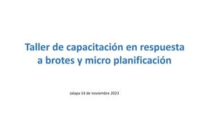 Taller de capacitación en respuesta
a brotes y micro planificación
Jalapa 14 de noviembre 2023
 