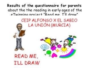 Results of the questionnaire for parents
about the the reading in early ages of the
  eTwinning project “Read me, I’ll draw”
 