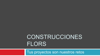 CONSTRUCCIONES
FLORS
Tus proyectos son nuestros retos
 