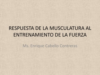 RESPUESTA DE LA MUSCULATURA AL
ENTRENAMIENTO DE LA FUERZA
Ms. Enrique Cabello Contreras
 