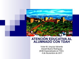 ATENCIÓN EDUCATIVA AL ALUMNADO CON TDAH Víctor M. Urquiza Valverde Araceli Bueno Rodríguez (EOE Especializado en TGC)  4 de Noviembre de 2011 