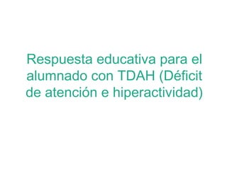 Respuesta educativa para el
alumnado con TDAH (Déficit
de atención e hiperactividad)
 