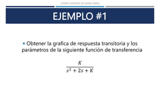EJEMPLO #1
 Obtener la grafica de respuesta transitoria y los
parámetros de la siguiente función de transferencia
𝐾
𝑠2 + 2𝑠 + 𝐾
JOSEPH ADRIÁN DE ANDA FANG
 