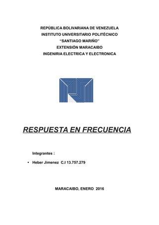 REPÚBLICA BOLIVARIANA DE VENEZUELA
INSTITUTO UNIVERSITARIO POLITÉCNICO
“SANTIAGO MARIÑO”
EXTENSIÓN MARACAIBO
INGENIRIA ELECTRICA Y ELECTRONICA
RESPUESTA EN FRECUENCIA
Integrantes :
• Heber Jimenez C.I 13.757.279
MARACAIBO, ENERO 2016
 
