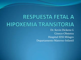 RESPUESTA FETAL A HIPOXEMIA TRANSITORIA Dr. Kevin Dickens G Gineco-Obstetra Hospital IESS Milagro Departamento Materno-Infantil 