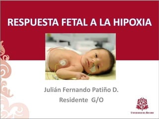 Julián Fernando Patiño D.
Residente G/O
RESPUESTA FETAL A LA HIPOXIA
 
