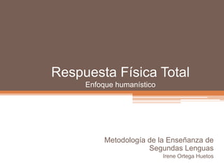 Respuesta Física Total
Enfoque humanístico

Metodología de la Enseñanza de
Segundas Lenguas
Irene Ortega Huetos

 