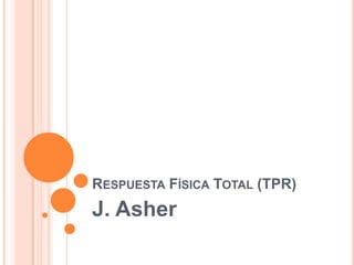 RESPUESTA FÍSICA TOTAL (TPR)
J. Asher
 