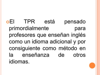 El    TPR     está   pensado
 primordialmente          para
 profesores que enseñan inglés
 como un idioma adicional y por
 consiguiente como método en
 la   enseñanza     de    otros
 idiomas.
 