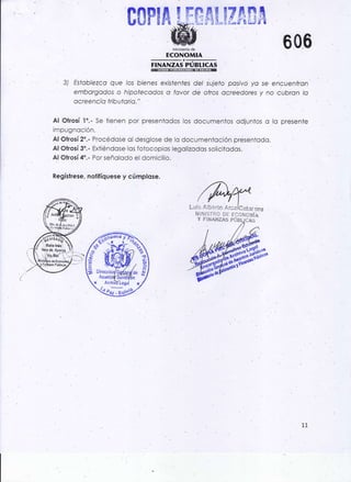 $"&c0ruÁ $_lefr*J[
Ministerio de
ECONOMIA
FrNAñili;ñLrcAs
Al Olrosí2".- Procédoie o,l desglose de
Al Olrosí 3'.- Extiéndose los fofocopios
Al Ohosí 4'.- Por seño¡odo el domicilio.
Regístrese,,noli!íquese y cúmplose.
lo documenloción présentcdo.
legolizodos solicitodos.
606
3) Eslobtezco que /os bienes existenles de/ sujelo posivo yo se encuenfron
emborgbdos .o hipotecodo.s o fovor dé olros ocreedores y no cubran lo
ocreencio lribulario."
Al Ohosí 1o.- Se tienen por presentocios los documentos odjuntos o lo presente
im pugnoción.
Nts rRc DE EccNcMla
Y FiNANZAS P(:s.l rc¡s '
Q.ll"t'9
I7
 