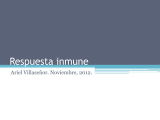 Respuesta inmune
Ariel Villaseñor. Noviembre, 2012.
 